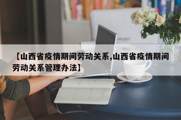 【山西省疫情期间劳动关系,山西省疫情期间劳动关系管理办法】