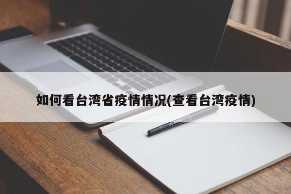如何看台湾省疫情情况(查看台湾疫情)