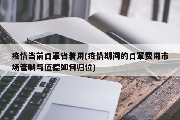 疫情当前口罩省着用(疫情期间的口罩费用市场管制与道德如何归位)