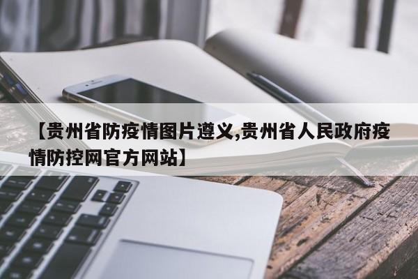 【贵州省防疫情图片遵义,贵州省人民政府疫情防控网官方网站】