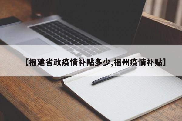 【福建省政疫情补贴多少,福州疫情补贴】
