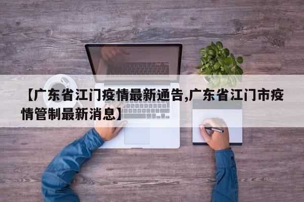 【广东省江门疫情最新通告,广东省江门市疫情管制最新消息】