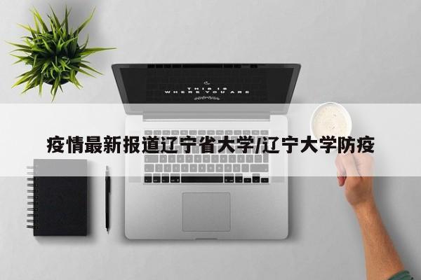 疫情最新报道辽宁省大学/辽宁大学防疫