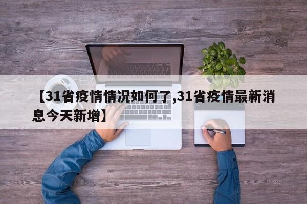 【31省疫情情况如何了,31省疫情最新消息今天新增】