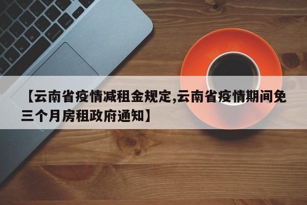 【云南省疫情减租金规定,云南省疫情期间免三个月房租政府通知】