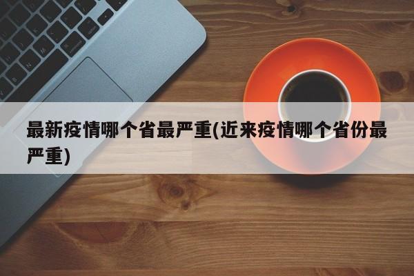 最新疫情哪个省最严重(近来疫情哪个省份最严重)
