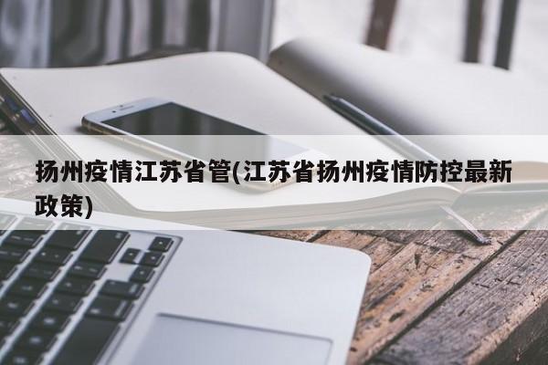 扬州疫情江苏省管(江苏省扬州疫情防控最新政策)