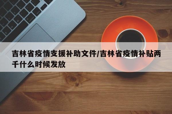 吉林省疫情支援补助文件/吉林省疫情补贴两千什么时候发放