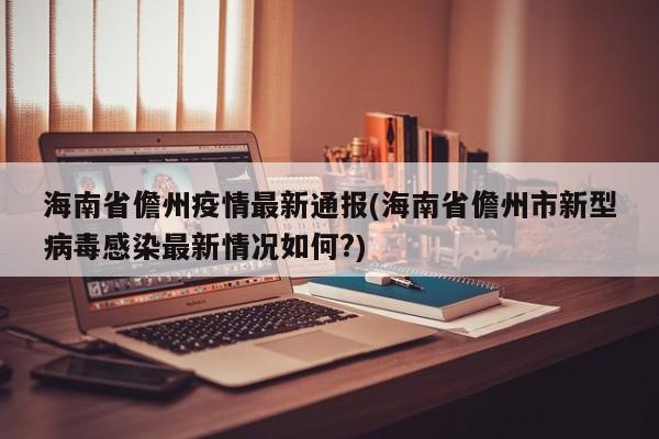 海南省儋州疫情最新通报(海南省儋州市新型病毒感染最新情况如何?)