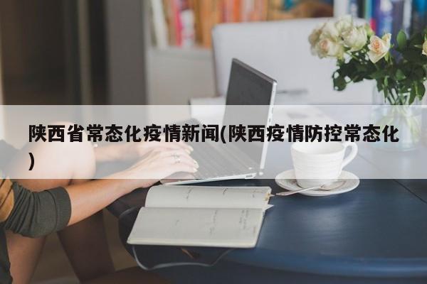 陕西省常态化疫情新闻(陕西疫情防控常态化)