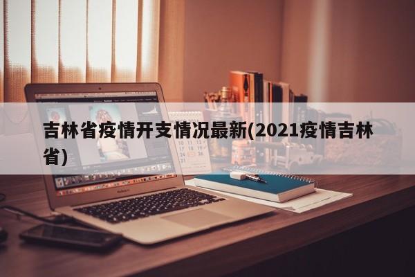 吉林省疫情开支情况最新(2021疫情吉林省)