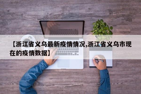 【浙江省义乌最新疫情情况,浙江省义乌市现在的疫情数据】