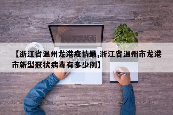 【浙江省温州龙港疫情最,浙江省温州市龙港市新型冠状病毒有多少例】