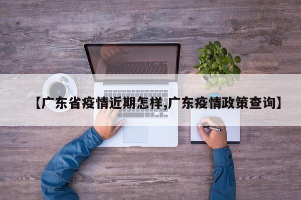 【广东省疫情近期怎样,广东疫情政策查询】