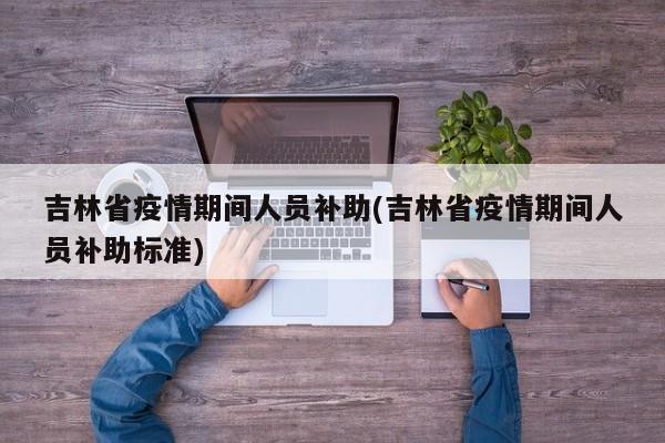 吉林省疫情期间人员补助(吉林省疫情期间人员补助标准)