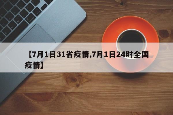 【7月1日31省疫情,7月1日24时全国疫情】