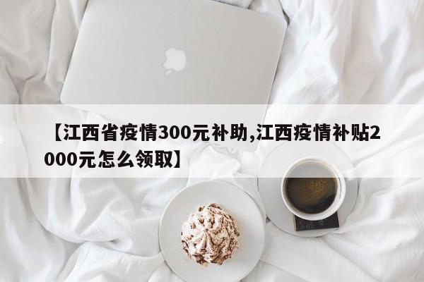 【江西省疫情300元补助,江西疫情补贴2000元怎么领取】