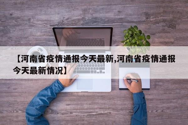 【河南省疫情通报今天最新,河南省疫情通报今天最新情况】