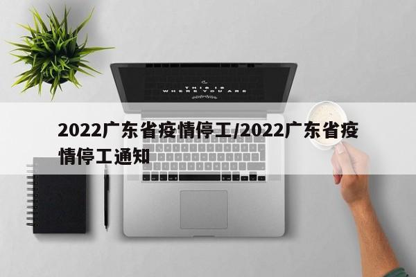 2022广东省疫情停工/2022广东省疫情停工通知