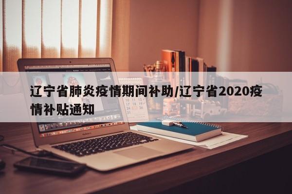 辽宁省肺炎疫情期间补助/辽宁省2020疫情补贴通知