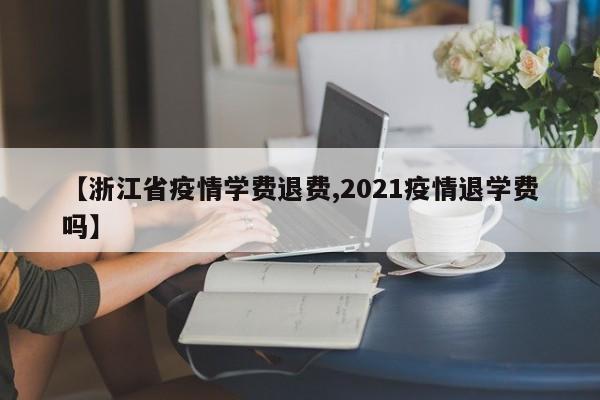 【浙江省疫情学费退费,2021疫情退学费吗】