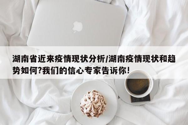 湖南省近来疫情现状分析/湖南疫情现状和趋势如何?我们的信心专家告诉你!