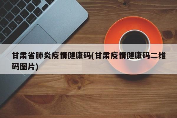 甘肃省肺炎疫情健康码(甘肃疫情健康码二维码图片)