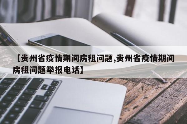 【贵州省疫情期间房租问题,贵州省疫情期间房租问题举报电话】