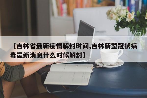 【吉林省最新疫情解封时间,吉林新型冠状病毒最新消息什么时候解封】