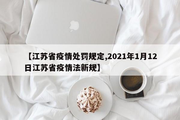 【江苏省疫情处罚规定,2021年1月12日江苏省疫情法新规】
