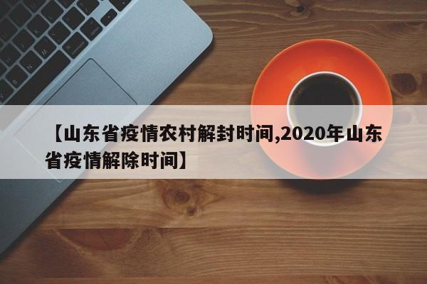 【山东省疫情农村解封时间,2020年山东省疫情解除时间】