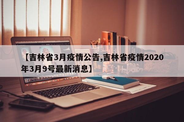 【吉林省3月疫情公告,吉林省疫情2020年3月9号最新消息】
