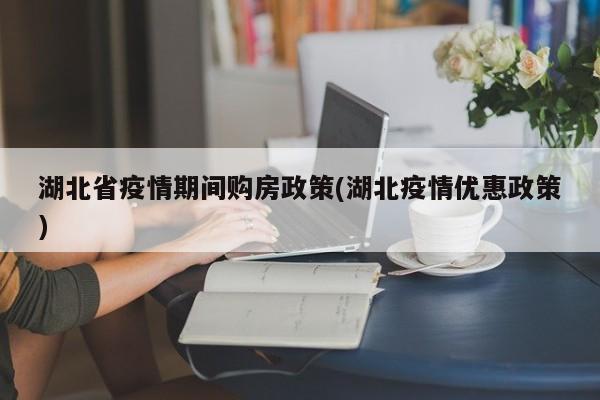湖北省疫情期间购房政策(湖北疫情优惠政策)