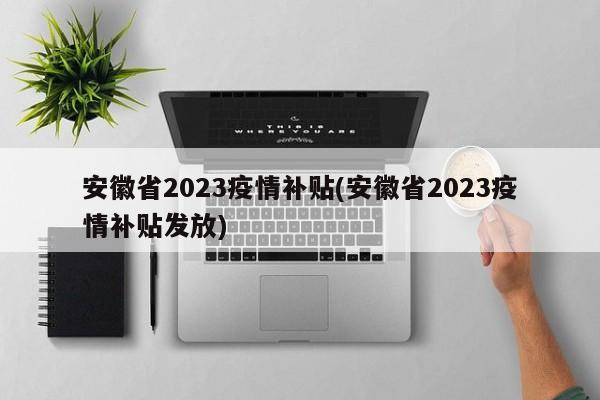 安徽省2023疫情补贴(安徽省2023疫情补贴发放)