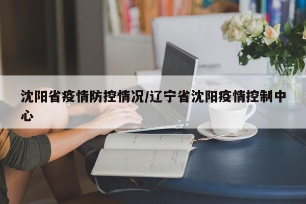 沈阳省疫情防控情况/辽宁省沈阳疫情控制中心