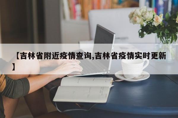 【吉林省附近疫情查询,吉林省疫情实时更新】