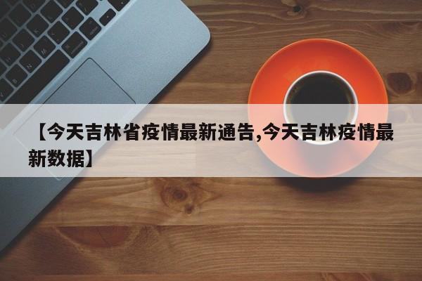 【今天吉林省疫情最新通告,今天吉林疫情最新数据】