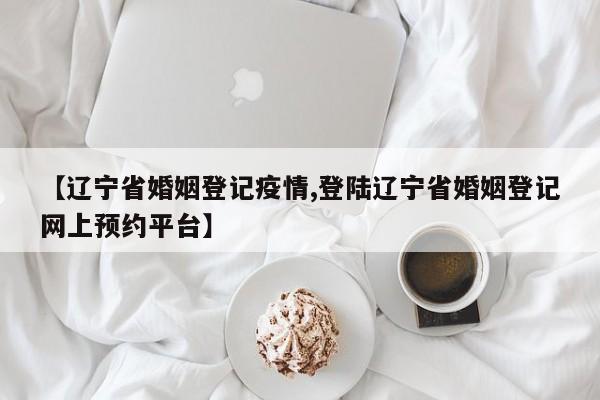 【辽宁省婚姻登记疫情,登陆辽宁省婚姻登记网上预约平台】