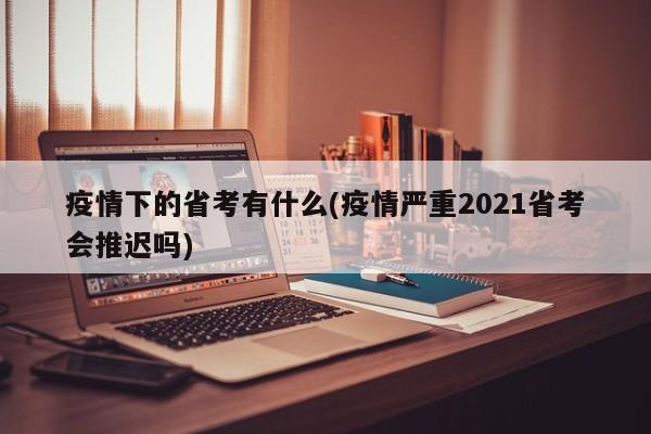 疫情下的省考有什么(疫情严重2021省考会推迟吗)