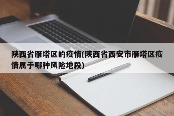 陕西省雁塔区的疫情(陕西省西安市雁塔区疫情属于哪种风险地段)