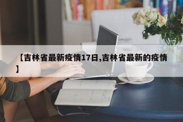 【吉林省最新疫情17日,吉林省最新的疫情】