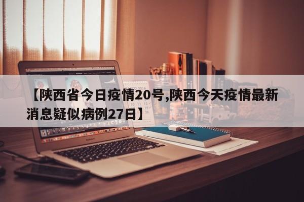 【陕西省今日疫情20号,陕西今天疫情最新消息疑似病例27日】