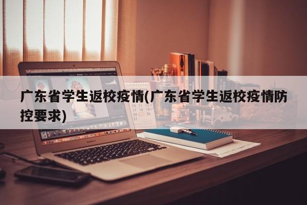 广东省学生返校疫情(广东省学生返校疫情防控要求)