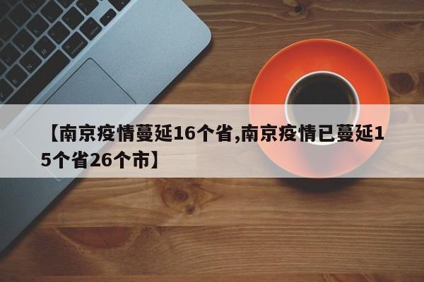 【南京疫情蔓延16个省,南京疫情已蔓延15个省26个市】