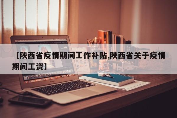 【陕西省疫情期间工作补贴,陕西省关于疫情期间工资】
