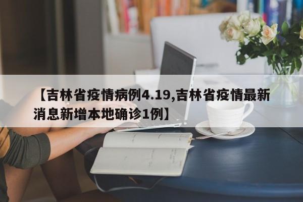 【吉林省疫情病例4.19,吉林省疫情最新消息新增本地确诊1例】