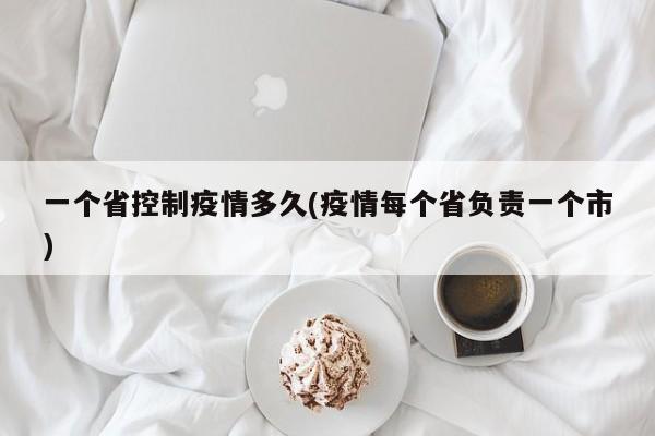 一个省控制疫情多久(疫情每个省负责一个市)