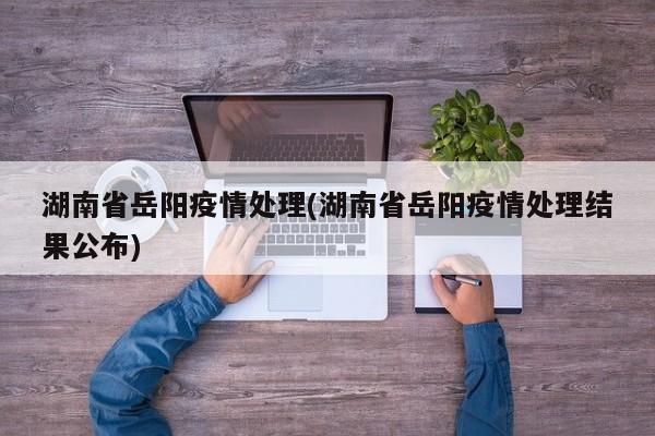 湖南省岳阳疫情处理(湖南省岳阳疫情处理结果公布)