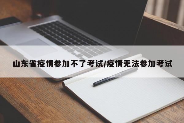 山东省疫情参加不了考试/疫情无法参加考试