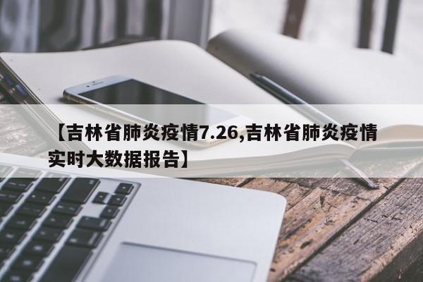 【吉林省肺炎疫情7.26,吉林省肺炎疫情实时大数据报告】